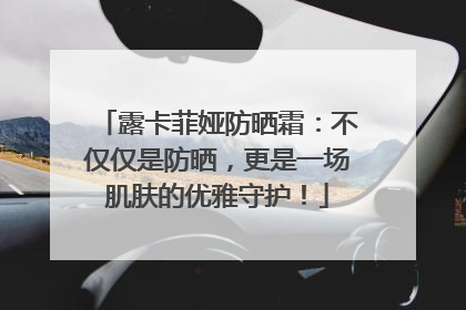 露卡菲娅防晒霜：不仅仅是防晒，更是一场肌肤的优雅守护！