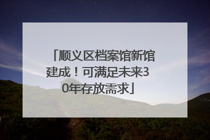 顺义区档案馆新馆建成！可满足未来30年存放需求