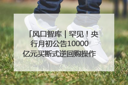 风口智库｜罕见！央行月初公告10000亿元买断式逆回购操作，什么信号？