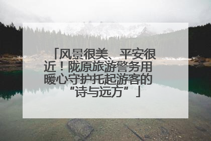 风景很美、平安很近！陇原旅游警务用暖心守护托起游客的“诗与远方”