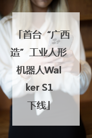 首台“广西造”工业人形机器人Walker S1下线