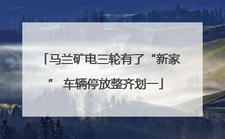马兰矿电三轮有了“新家” 车辆停放整齐划一