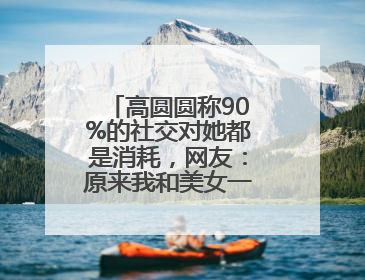 高圆圆称90%的社交对她都是消耗，网友：原来我和美女一样丨有话聊