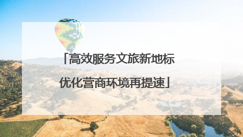 高效服务文旅新地标 优化营商环境再提速