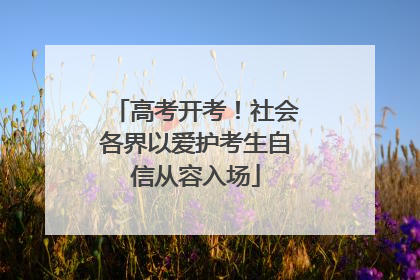 高考开考！社会各界以爱护考生自信从容入场