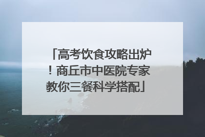 高考饮食攻略出炉！商丘市中医院专家教你三餐科学搭配