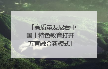 高质量发展看中国丨特色教育打开五育融合新模式