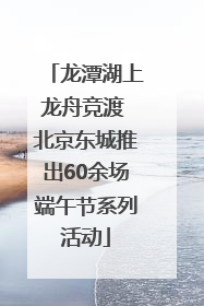龙潭湖上龙舟竞渡 北京东城推出60余场端午节系列活动