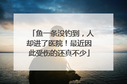 鱼一条没钓到，人却进了医院！最近因此受伤的还真不少