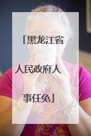 黑龙江省人民政府人事任免