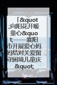 "向阳花开暖童心"——襄阳市开展爱心妈妈结对关爱留守困境儿童庆"六一"活动