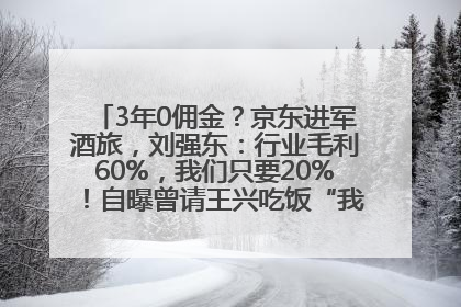 3年0佣金？京东进军酒旅，刘强东：行业毛利60%，我们只要20%！自曝曾请王兴吃饭“我要做外卖了”