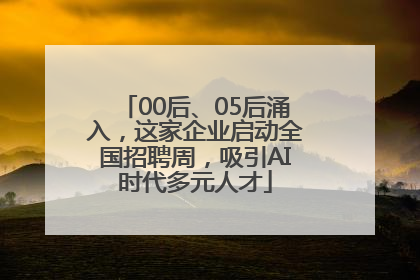 00后、05后涌入，这家企业启动全国招聘周，吸引AI时代多元人才