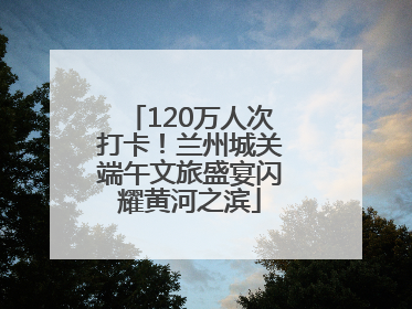 120万人次打卡！兰州城关端午文旅盛宴闪耀黄河之滨