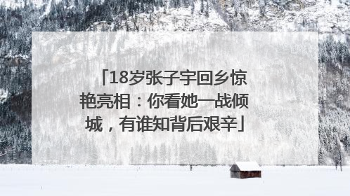 18岁张子宇回乡惊艳亮相:你看她一战倾城,有谁知背后艰辛