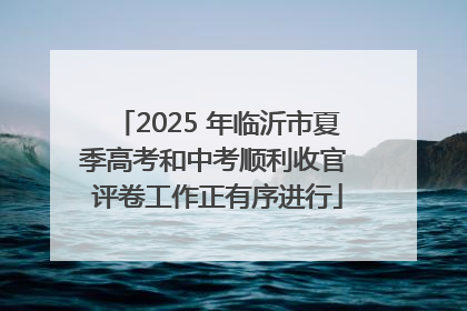 2025 年临沂市夏季高考和中考顺利收官 评卷工作正有序进行