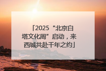 2025“北京白塔文化周”启动，来西城共赴千年之约