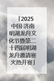 2025中国·济南明湖龙舟文化节暨第二十四届明湖龙舟邀请赛火热开赛
