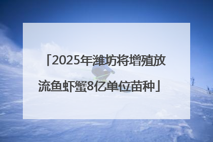 2025年潍坊将增殖放流鱼虾蟹8亿单位苗种