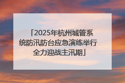 2025年杭州城管系统防汛防台应急演练举行 全力迎战主汛期