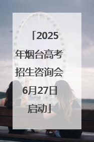 2025年烟台高考招生咨询会6月27日启动