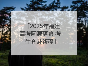 2025年福建高考圆满落幕 考生奔赴新程