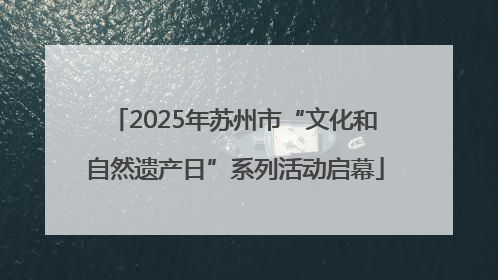 2025年苏州市“文化和自然遗产日”系列活动启幕