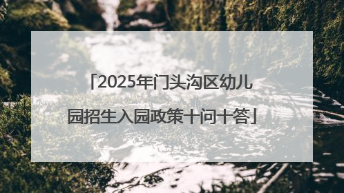 2025年门头沟区幼儿园招生入园政策十问十答
