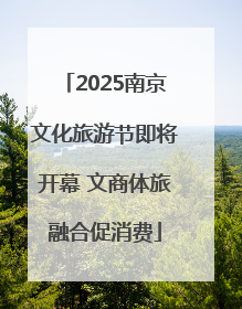 2025南京文化旅游节即将开幕 文商体旅融合促消费