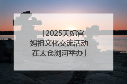 2025天妃宫妈祖文化交流活动在太仓浏河举办