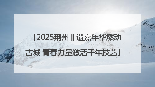 2025荆州非遗嘉年华燃动古城 青春力量激活千年技艺