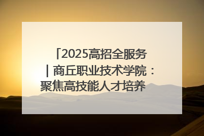 2025高招全服务｜商丘职业技术学院：聚焦高技能人才培养 谱写高质量发展篇章