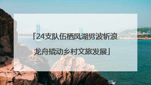 24支队伍栖凤湖劈波斩浪 龙舟撬动乡村文旅发展