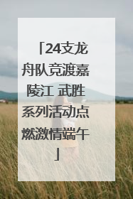 24支龙舟队竞渡嘉陵江 武胜系列活动点燃激情端午