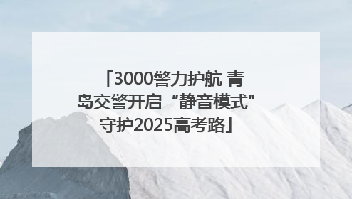 3000警力护航 青岛交警开启“静音模式”守护2025高考路