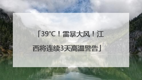 39℃！雷暴大风！江西将连续3天高温警告