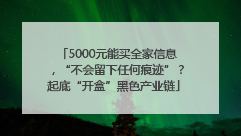 5000元能买全家信息，“不会留下任何痕迹”？起底“开盒”黑色产业链