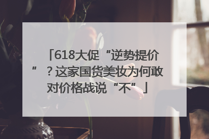 618大促“逆势提价”？这家国货美妆为何敢对价格战说“不”