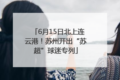 6月15日北上连云港！苏州开出“苏超”球迷专列