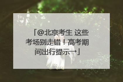 @北京考生 这些考场别走错！高考期间出行提示→