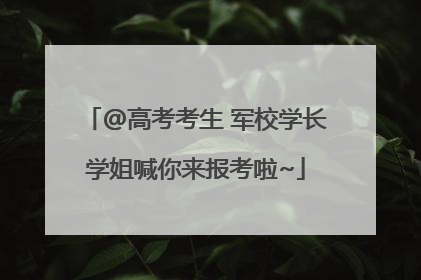 @高考考生 军校学长学姐喊你来报考啦~